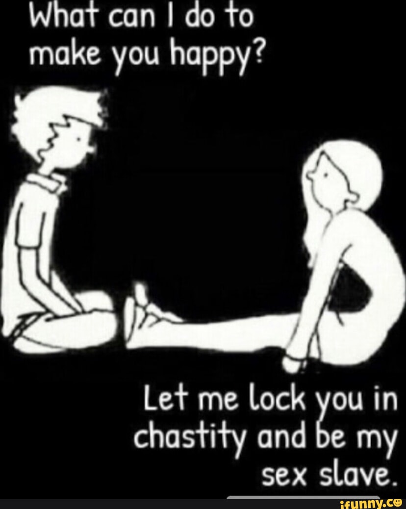 What can I do to make you happy? Let me lock ou in chastity and be my sex  slave. - iFunny