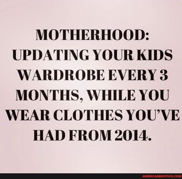 MOTHERHOOD:
UPDATING YOUR KIDS WARDROBE EVERY 3
MONTHS. WHILE YOU WEAR CLOTHES YOU'VE HAD FROM 2014.