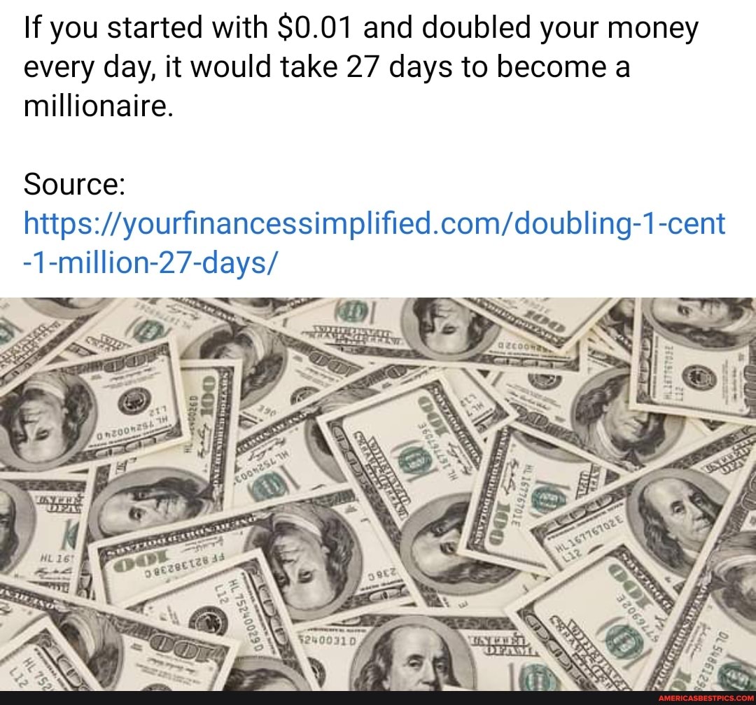 If you started with $0.01 and doubled your money every day, it would take 27 days to become a millionaire.
Source:
-1-million-27-days/