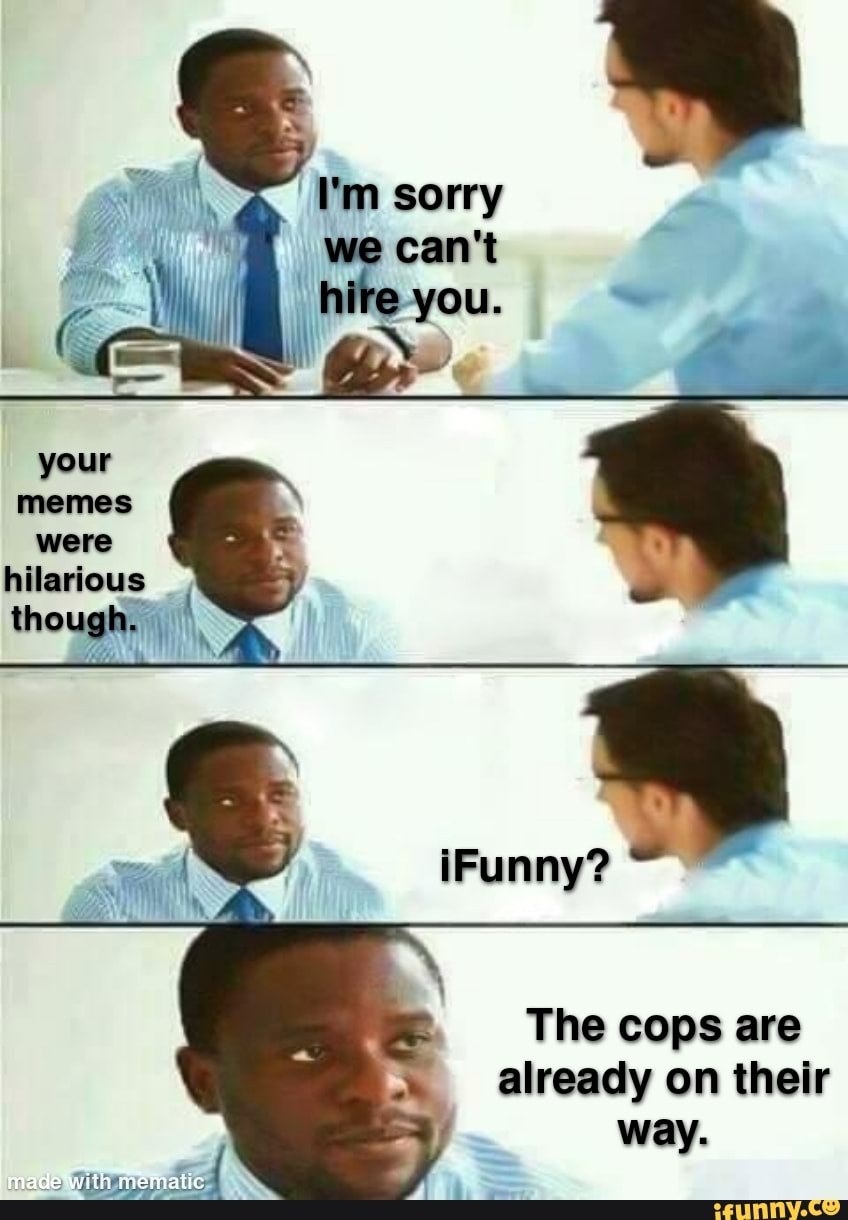 I'm sorry we can't hire-you. your memes were hilarious though. iFunny ...