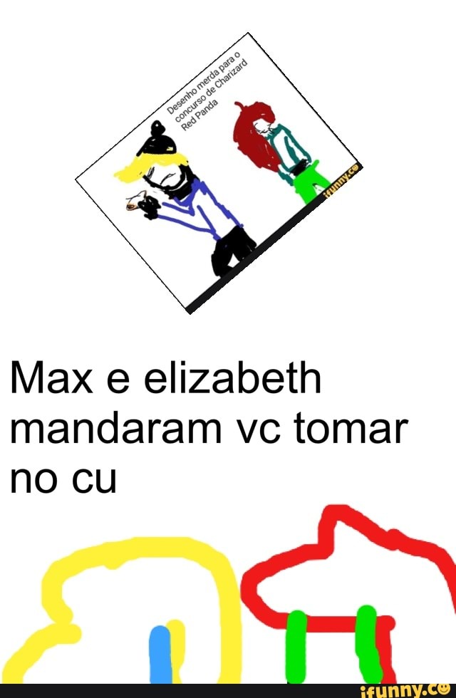Max e elizabeth
mandaram vc tomar
no cu