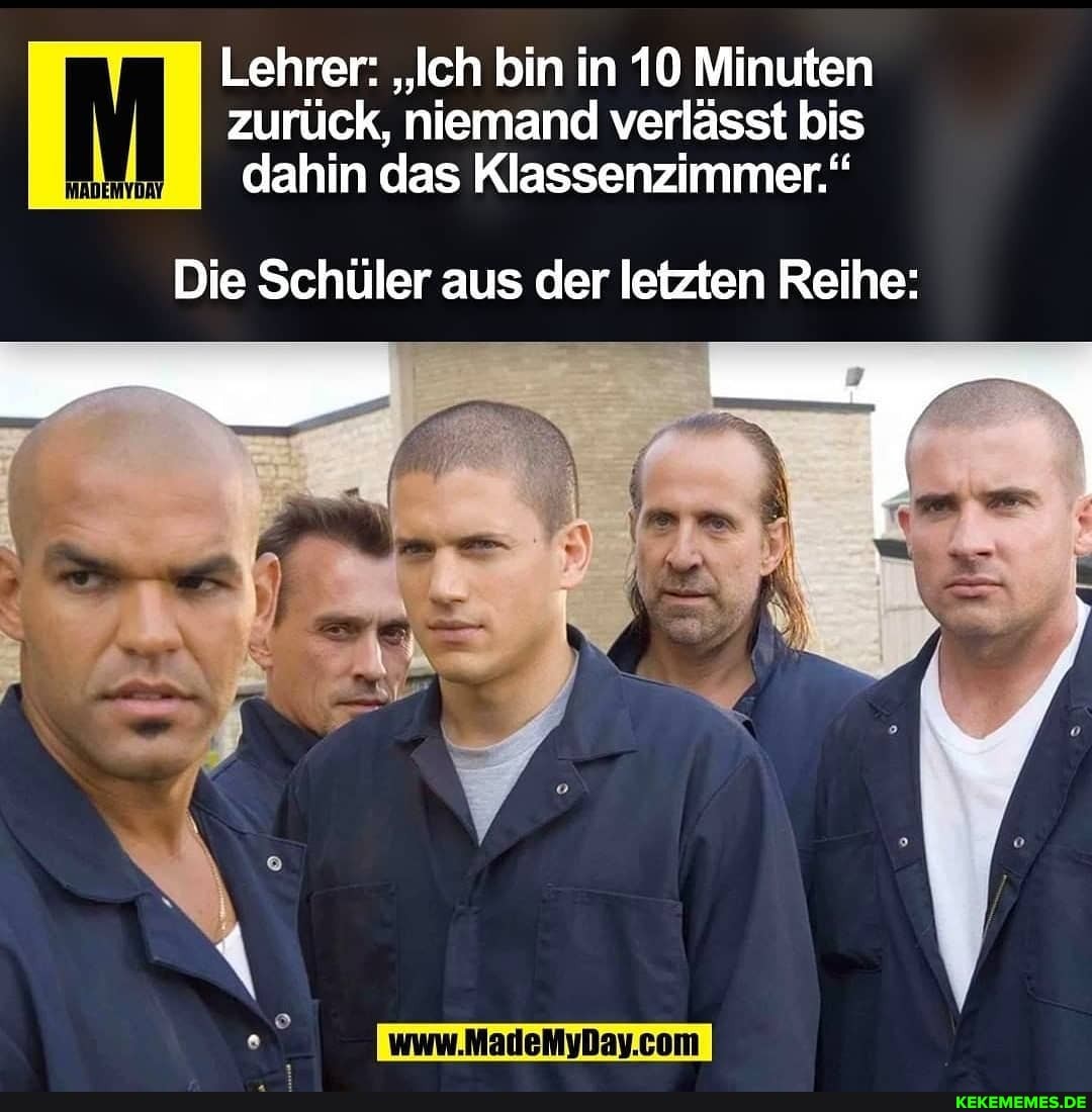 MADEMYDAY
Lehrer: "Ich bin in 10 Minuten zurück, niemand verlässt bis
I dahin das Klassenzimmer."
Die Schüler aus der letzten Reihe:
www.