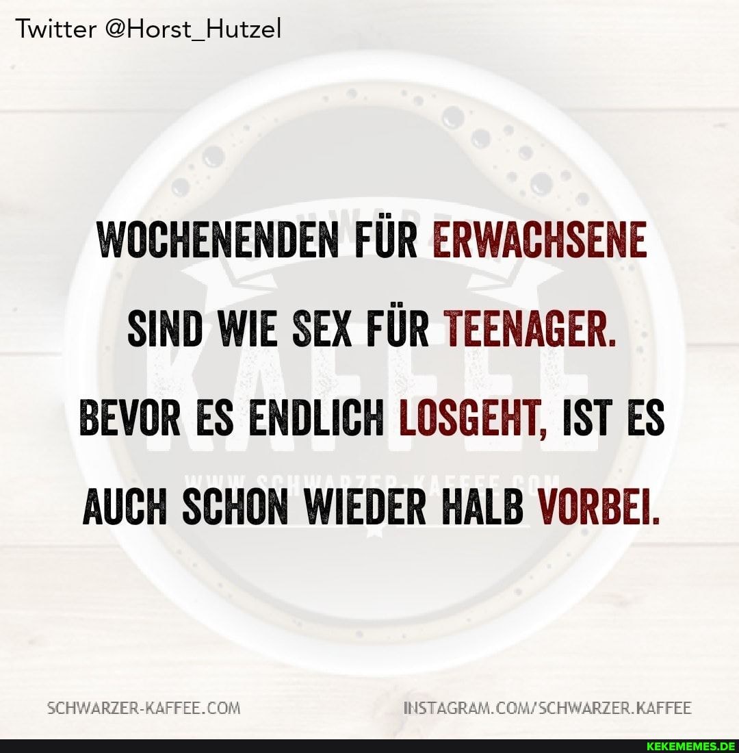 Twitter @Horst_Hutzel
WOCHENENDEN FÜR ERWACHSENE SIND WIE SEX FÜR TEENAGER.
BEVOR ES ENDLICH LOSGEHT, IST ES AUCH SCHON WIEDER HALB VORBEI.
SEHWARZER-RAFFEE. KAFFEE