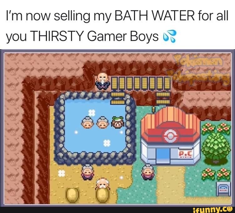 I’m now selling my BATH WATER for all you THIRSTY Gamer Boys 0? iFunny