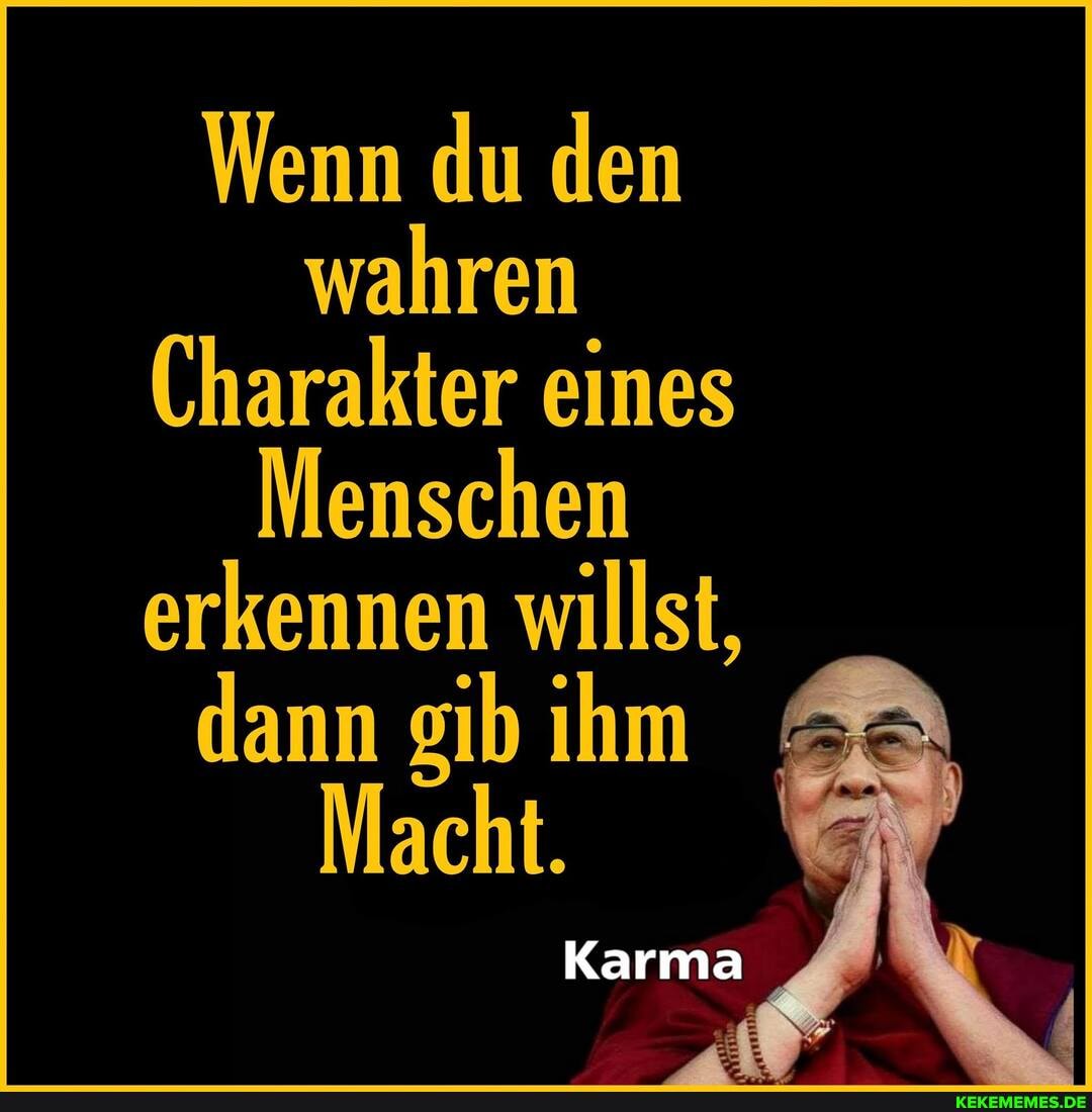 Wenn du den wahren
Charakter eines
Menschen erkennen willst, dann gib ihn
Macht.
Karma