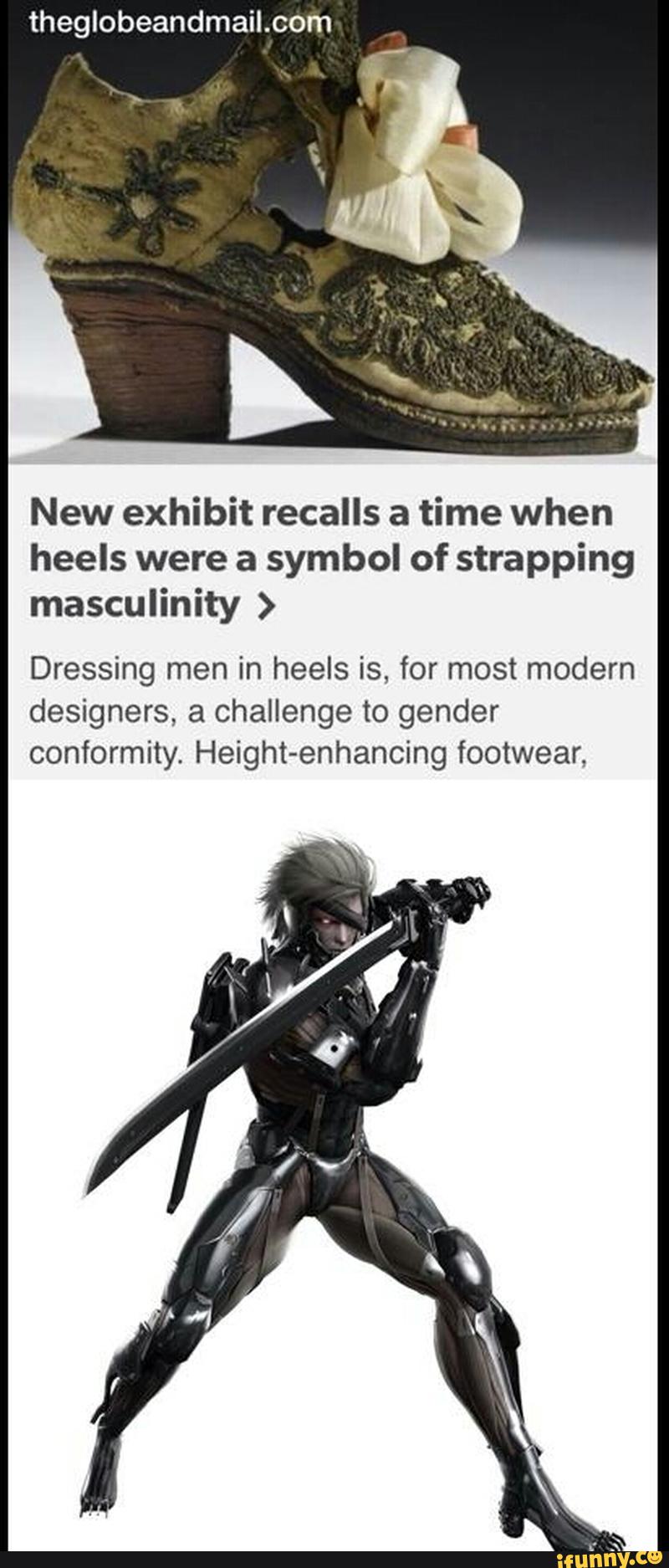New exhibit recalls a time when
heels were a symbol of strapping
masculinity )
Dressing men in heels is, for most modern
designers, a challenge to gender
conformity. Height-enhancing footwear,