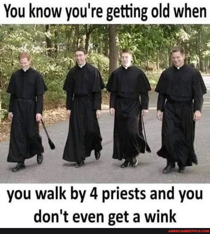 You know you 're getting old when
you walk by 4 priests and you don't even get a wink