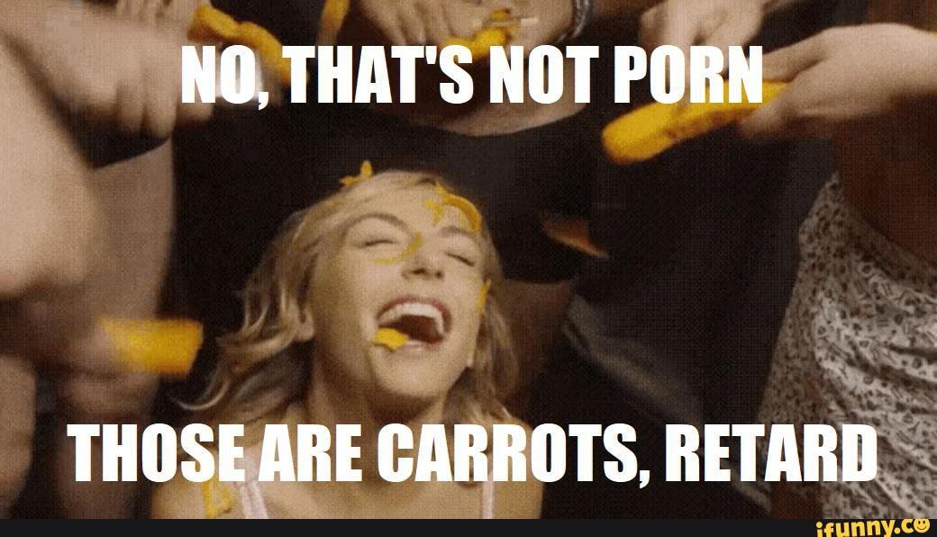 1040px x 596px - NO, THAT'S NOT PORN THOSE ARE CARROTS, RETARD - iFunny :)