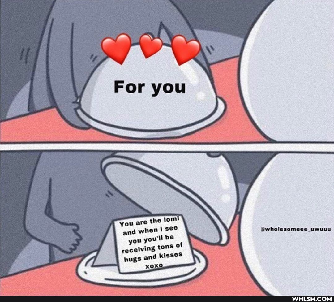 For
You are the tom
'and when see you youll BE receiving tons of hugs and kisses
@wholesomeee _uwuuu