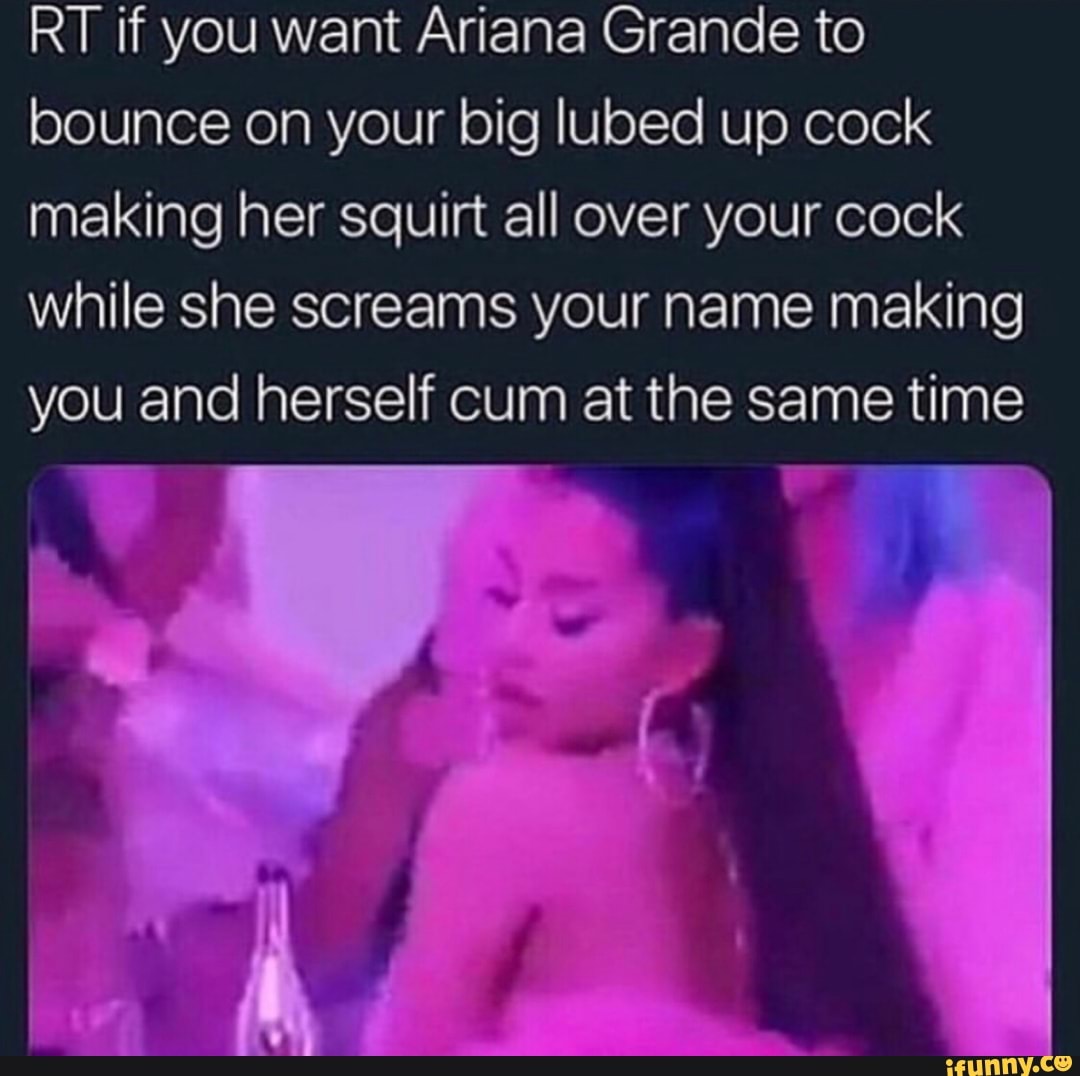 RT if you want Ariana Grande to bounce on your big lubed up cock making her