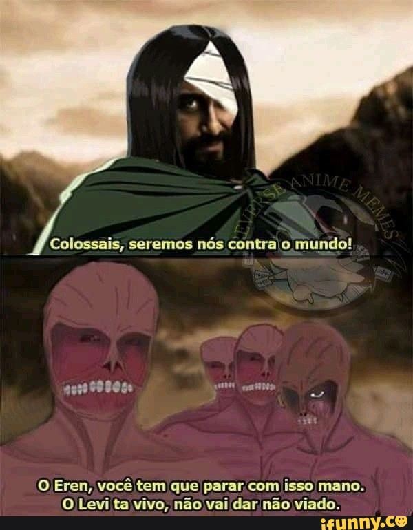 Colossais, seremos
nós contraio mundo!
O Eren, você tem que parar/com isso mano.
O Levi ta vivo, não vai dar não viado.