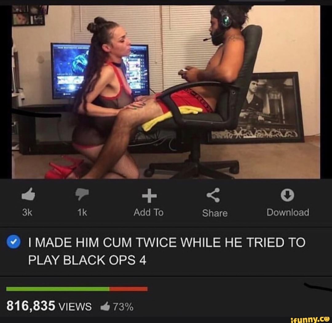 I MADE HIM CUM TWICE WHILE HE TRIED TO PLAY BLACK OPS 4 - iFunny