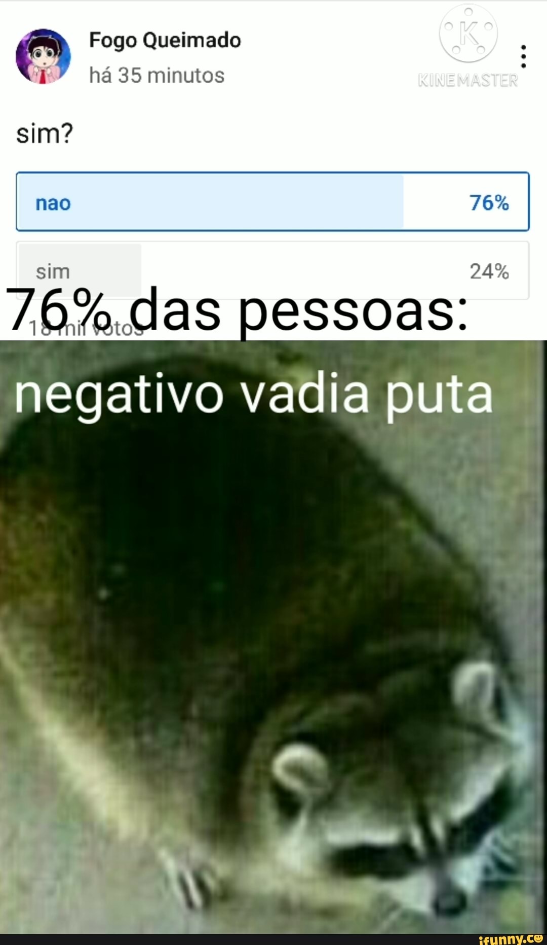 Fogo Queimado
há 35 minutos
sim?
nao
sim 24%
pessoas: negativo vadia puta