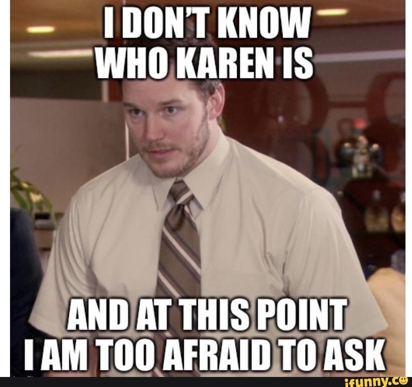 - IDONTKNOW-
WHO, KAREN
TOO AERAINTO ASK