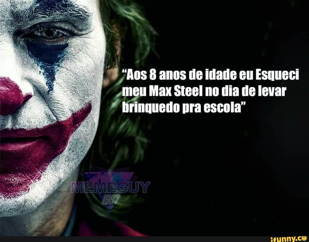 4 "Aos 8 anos de idade eu Esqueci
meu Max Steel no dia de levar frinquedo pra escola"