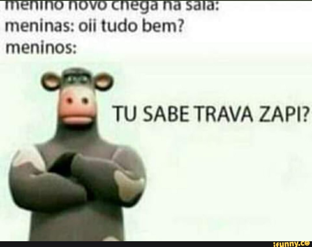 meninas: oii tudo bem?
meninos:
TU SABE TRAVA ZAPI?
