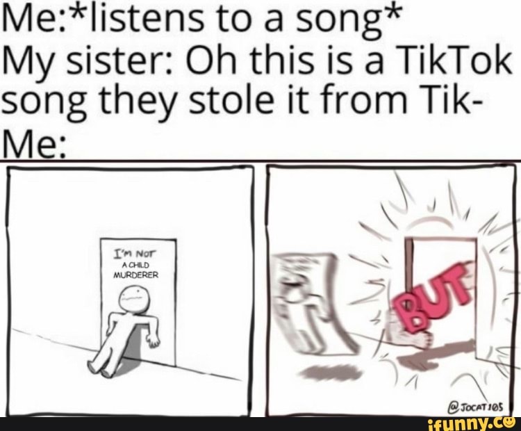 to a song*
My sister: Oh this is a TikTok song they stole it from Tik-
Me: