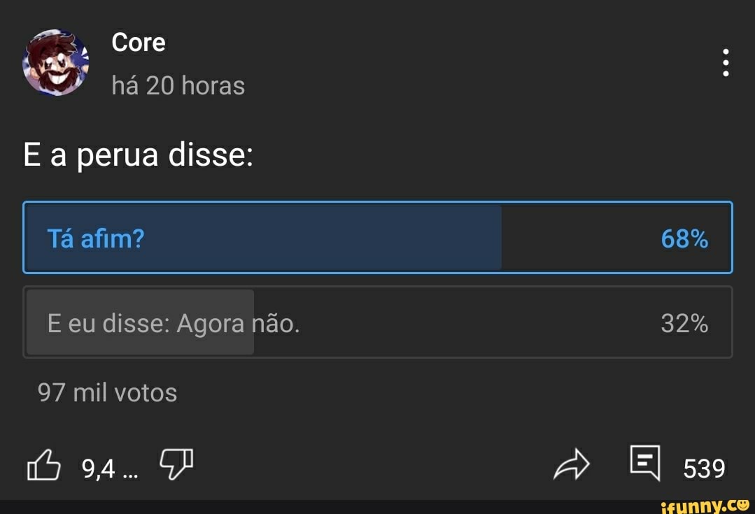 Core há 20 horas
E a perua disse:
Tá afim? 68%
E eu disse: Agora não.
97 mil votos
El