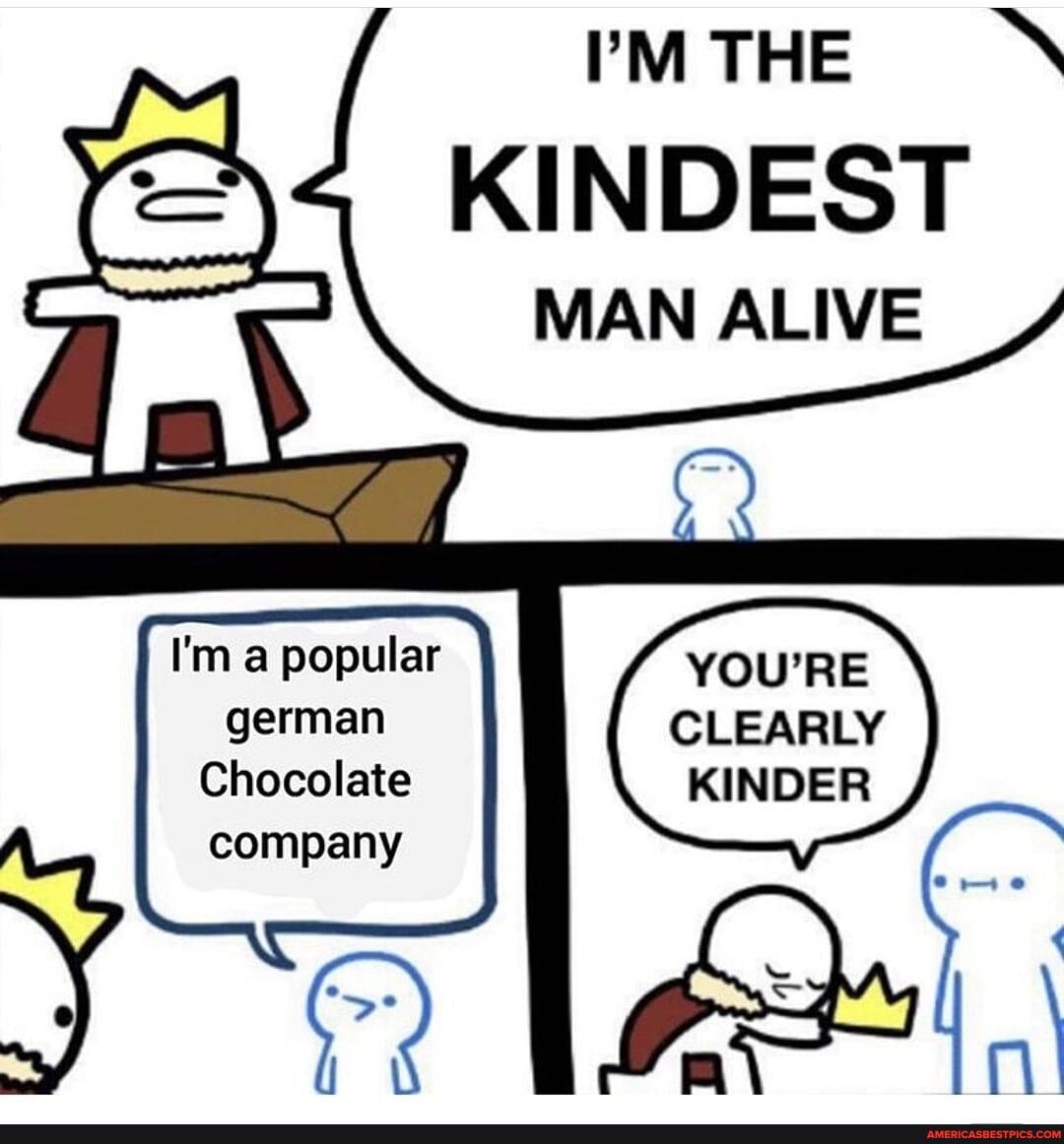 KINDEST
MAN ALIVE
I'm a popular YOU'RE german CLEARLY Chocolate KINDER
company