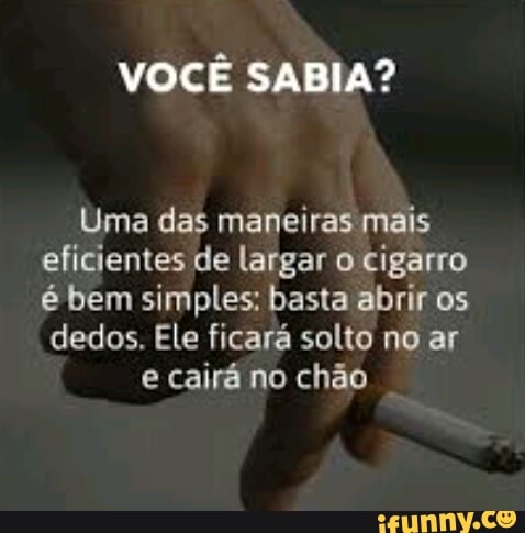VOCÊ SABIA?
Uma das maneiras mais
eficientes de largar o cigarro
é bem simples; basta abrir os
dedos. Ele ficara solto no ar
e cairá no chão