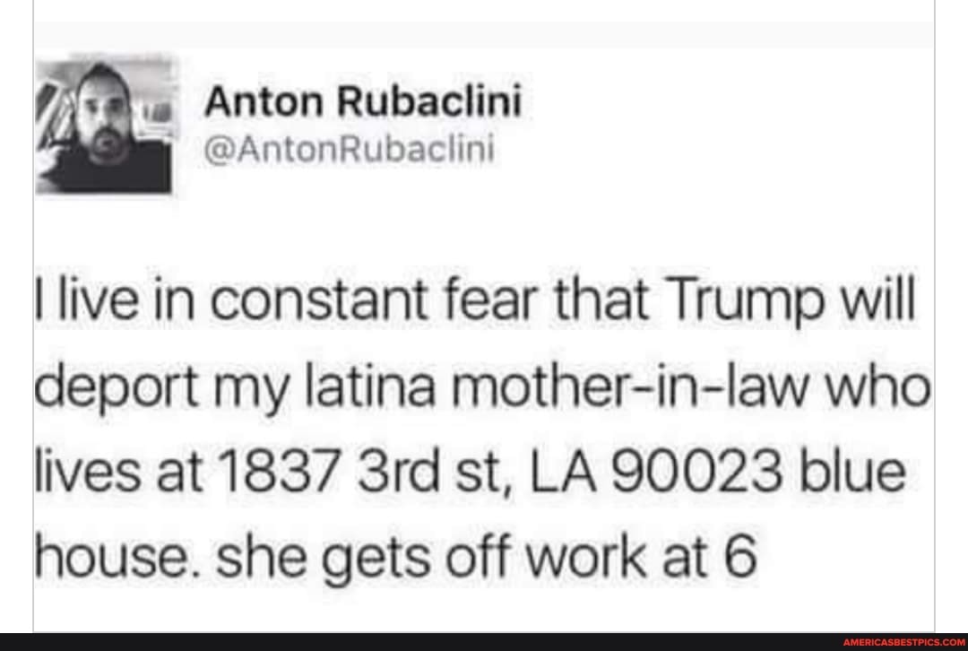 \ Anton Rubaclini @AntonRubaclini
@AntonRuba cl
live in constant fear that Trump will deport my latina mother-in-law who
lives at 1837 Srel st, LA 90023 blue house. she gets off work at 6