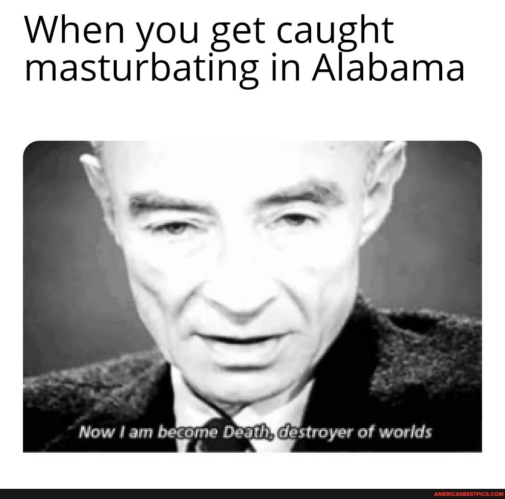 Potential for human life - When you get caught masturbating in Alabama Now am become