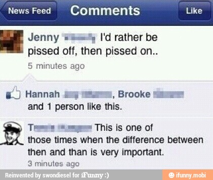 News Feed Comments Like
Jenny "6% I'd rather be
pissed off, then pissed on..
5 minutes ago
E) Hannah
dus
mus, Brooke
and 1 person like this. Tren Pes This is one of
those times when the difference between
then and than is very important.
3 minu
