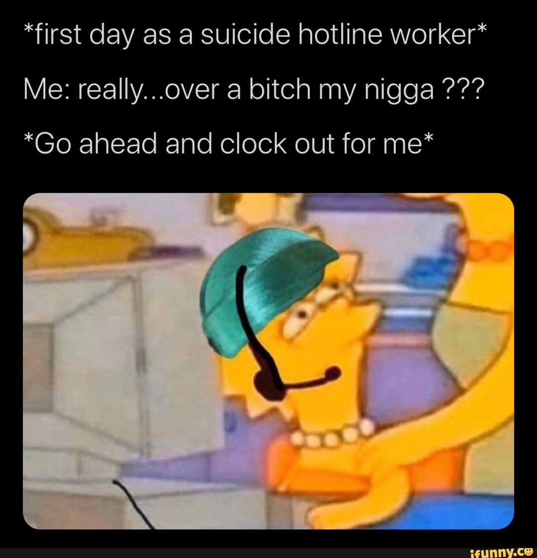*first day as a Suicide hotline worker* *Go ahead and clock out for me* )