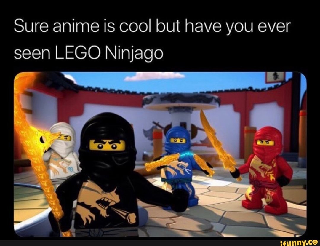 Sure anime is cool but have you ever seen LEGO Ninjago - iFunny