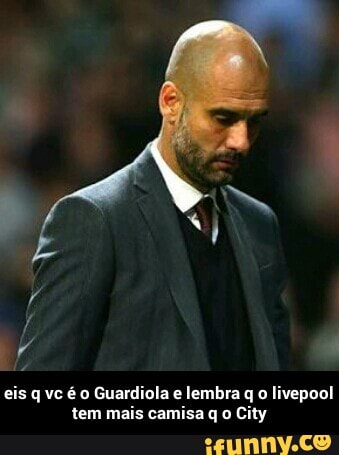 eis q vc é o Guardiola e lembra q o livepool
tem mais camisa q o City - eis q vc é o Guardiola e lembra q o livepool tem mais camisa q o City
