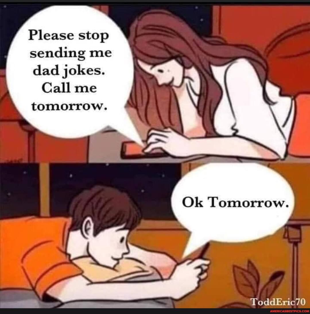 Please stop
sending me
dad jokes.
Call me
tomorrow.
Ok Tomorrow.