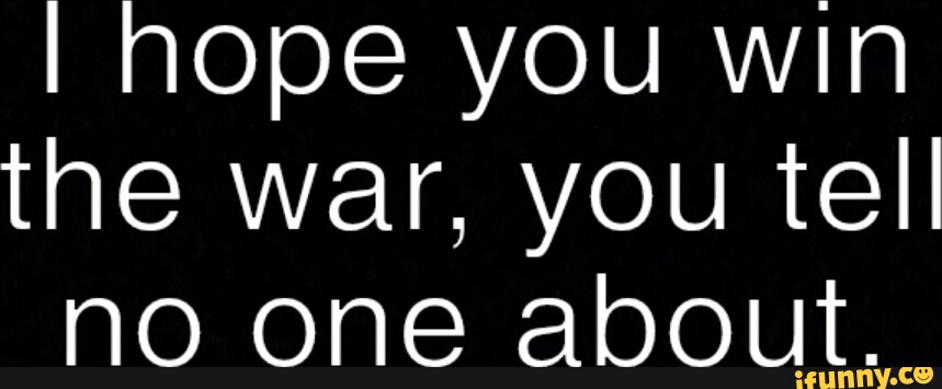 I hope you win the war, you tell no one about. - iFunny