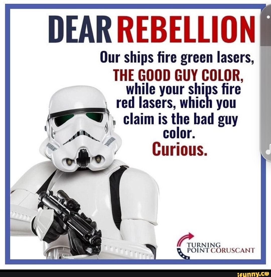 DEAR REBELLION
Our ships fire green lasers,
THE GOOD GUY COLOR, while your ships fire red lasers, which you claim is the bad guy color.
Curious.
TURNIN
RUSCANT