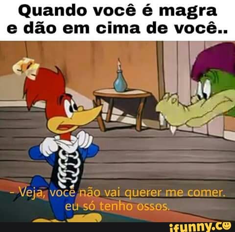 Quando você é magra
e dão em cima de você..
DAI
Vejaz você não vai querer-me comer.
eu só tenho ossos.