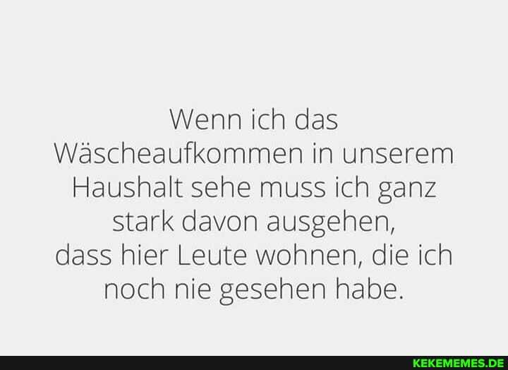 Wenn ich das
Wäscheaufkommen in unserem
Haushalt sehe muss ich ganz stark davon ausgehen, dass hier Leute wohnen, die ich noch nie gesehen habe.