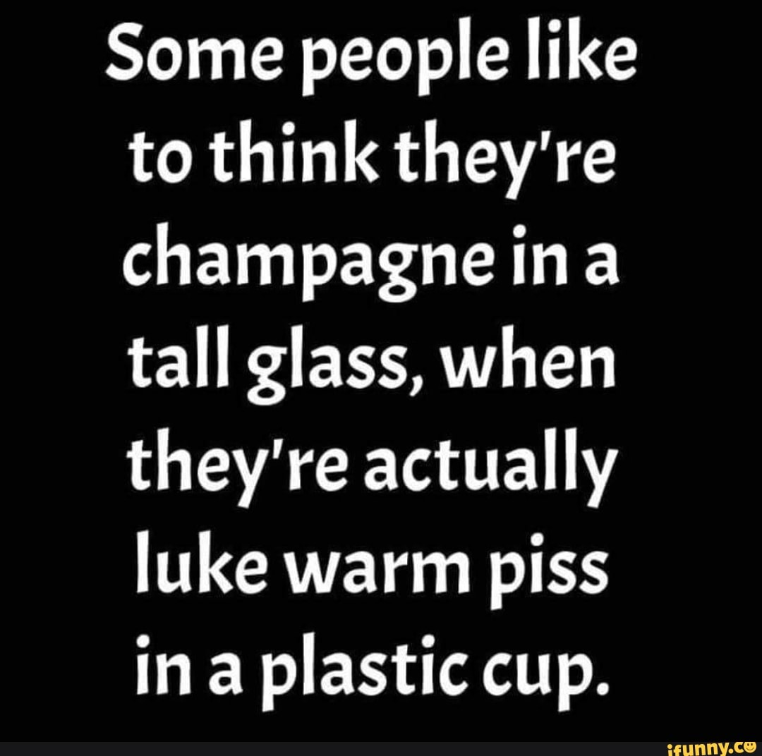 some-pe-ple-like-to-think-they-re-champagne-in-a-tall-glass-when-they