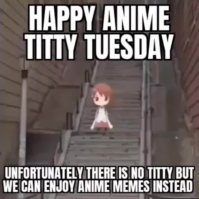 HAPPY ANIME TITTY TUESDAY UNFORTUNATELY: THERE  TITTY BUT ENJOY/ ANIME!  MEMES INSTEAD 