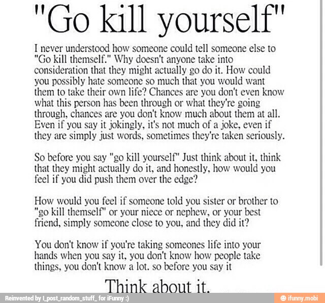 "Go kill yourself" I never understood how someone could tell someone else to "Go kill themself ...