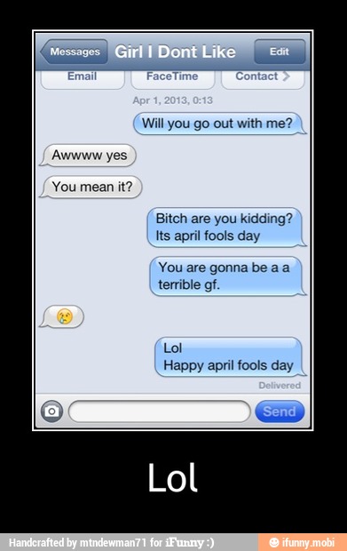 Will you go out with me?
Bitoh are you kidding?
Its april fools day
You are gonna be aa
terrible gf.
Lol
Happy april fools day - Lol
