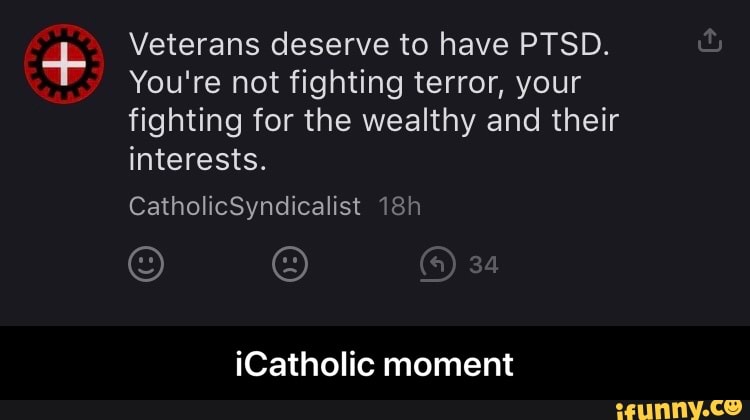 Veterans deserve to have PTSD.
You're not fighting terror, your
fighting for the wealthy and their
interests.
iCatholic moment - iCatholic moment