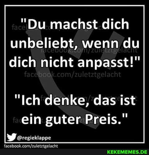 "Du machst dich unbeliebt, wenn du dich nicht anpasst!"
"Ich denke, das ist ein guter Preis."