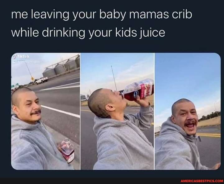 Me leaving your baby mamas crib while drinking your kids juice