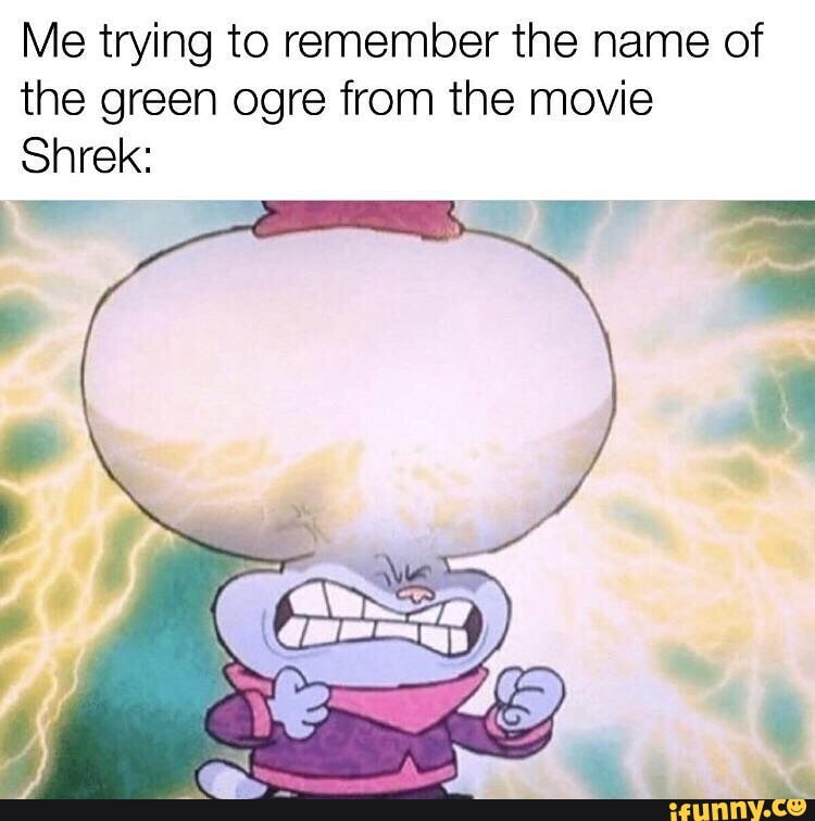 Me trying to remember the name of the green ogre from the movie
Shrek: