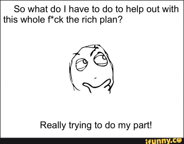 So what do I have to do to help out with this whole f*ck the rich plan?
Really trying to do my part!