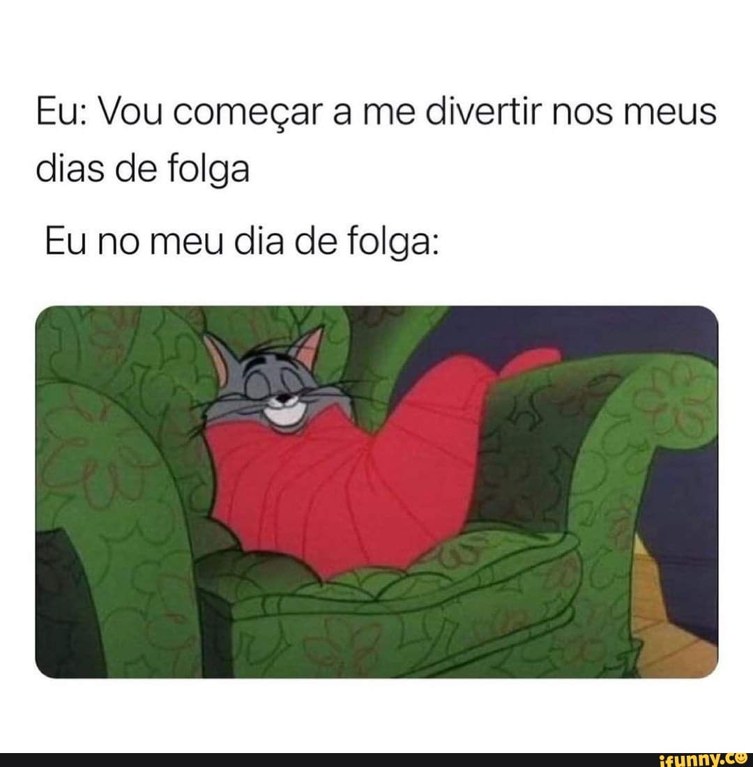 Eu: Vou começar a me divertir nos meus dias de folga
Eu no meu dia de folga: