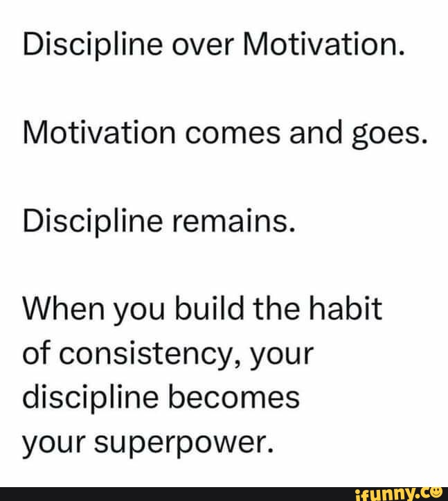 Discipline over Motivation. Motivation comes and goes. Discipline ...