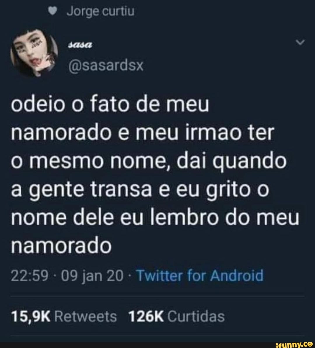 Jorge curtiu
sasa
odeio o fato de meu namorado e meu irmao ter
mesmo nome, dai quando a gente transa e eu grito o nome dele eu lembro do meu namorado
2259 - 09 jan 20 - Twitter for Android
15,9K Retweets 126K Curtidas