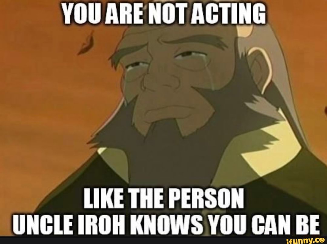 You are not acting like the person uncle iroh knows you can be.