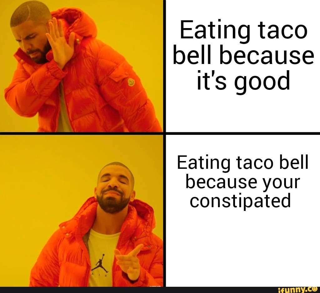 Eating taco bell because it's good Eating taco bell because your ...