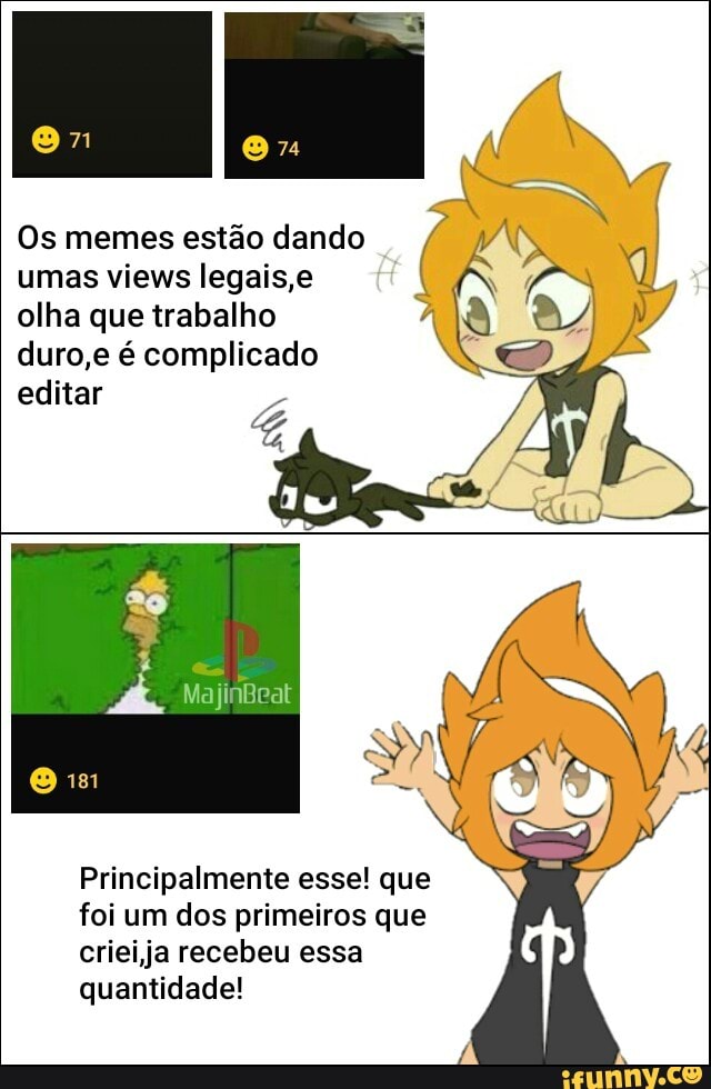 Os memes estão dando
umas views legais,e
olha que trabalho A
duro,e é complicado
editar
Principalmente esse! que
foi um dos primeiros que
crieija recebeu essa
quantidade!